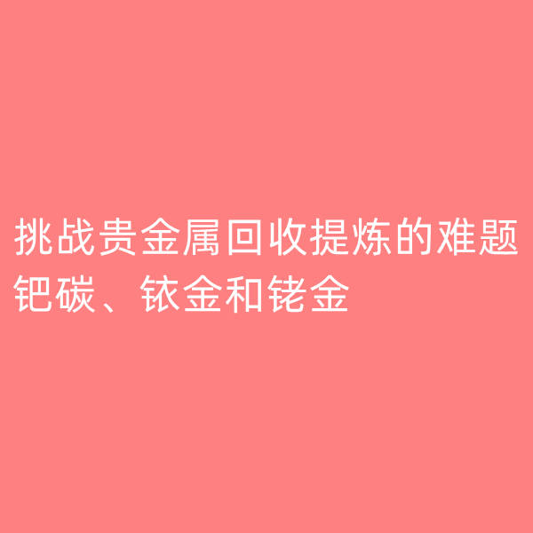钯碳回收,挑战贵金属回收提炼的难题：钯碳、铱金和铑金