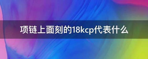 项链上面刻的础汽有于18kcp代表什么